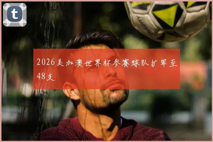 2026美加澳世界杯参赛球队扩军至48支