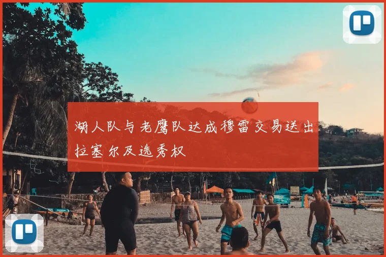湖人队与老鹰队达成穆雷交易送出拉塞尔及选秀权