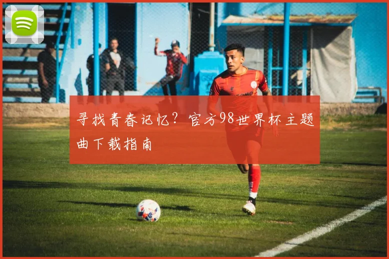 寻找青春记忆？官方98世界杯主题曲下载指南