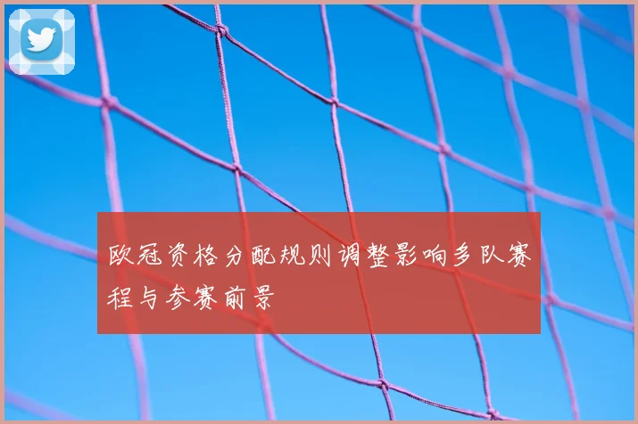 欧冠资格分配规则调整影响多队赛程与参赛前景