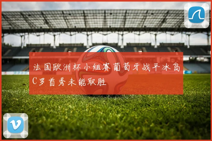 法国欧洲杯小组赛葡萄牙战平冰岛C罗首秀未能取胜