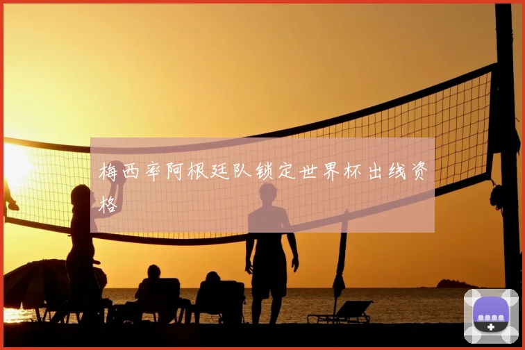 梅西率阿根廷队锁定世界杯出线资格