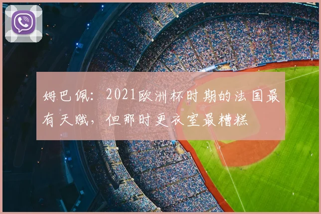 姆巴佩：2021欧洲杯时期的法国最有天赋，但那时更衣室最糟糕