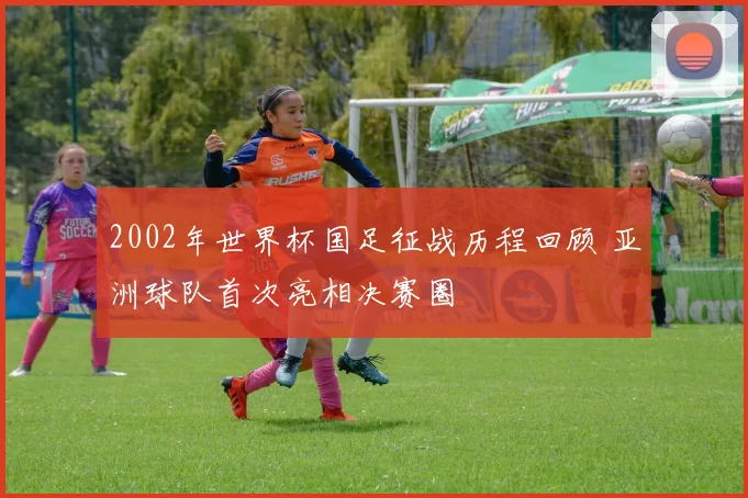 2002年世界杯国足征战历程回顾 亚洲球队首次亮相决赛圈