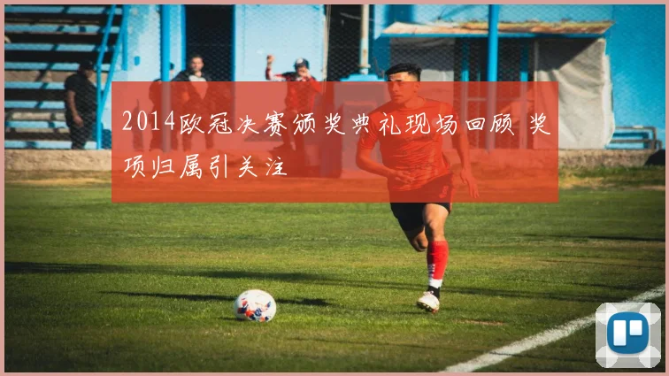 2014欧冠决赛颁奖典礼现场回顾 奖项归属引关注
