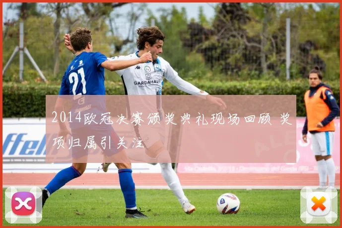 2014欧冠决赛颁奖典礼现场回顾 奖项归属引关注
