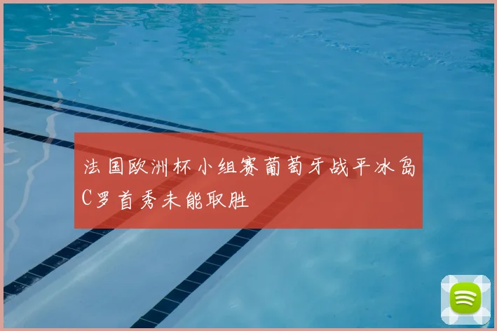 法国欧洲杯小组赛葡萄牙战平冰岛C罗首秀未能取胜