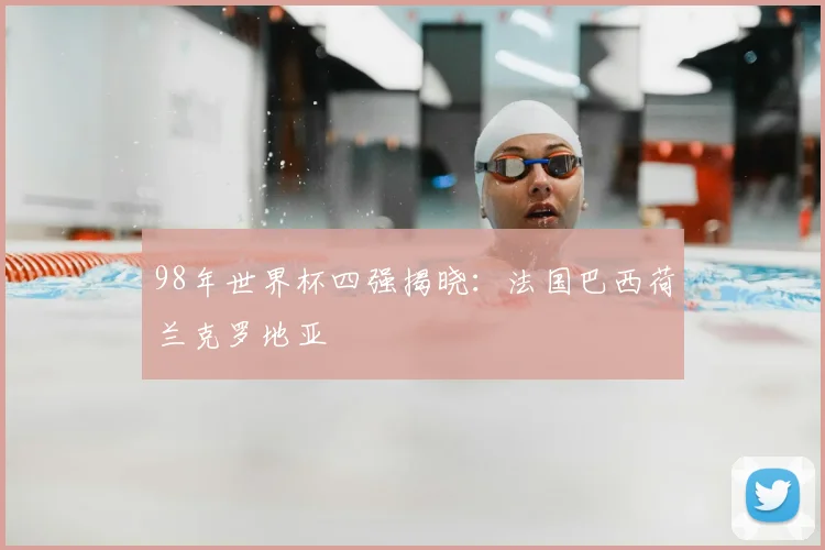 98年世界杯四强揭晓:法国巴西荷兰克罗地亚