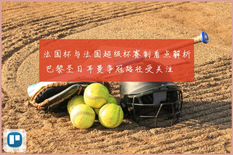 法国杯与法国超级杯赛制看点解析 巴黎圣日耳曼争冠路径受关注