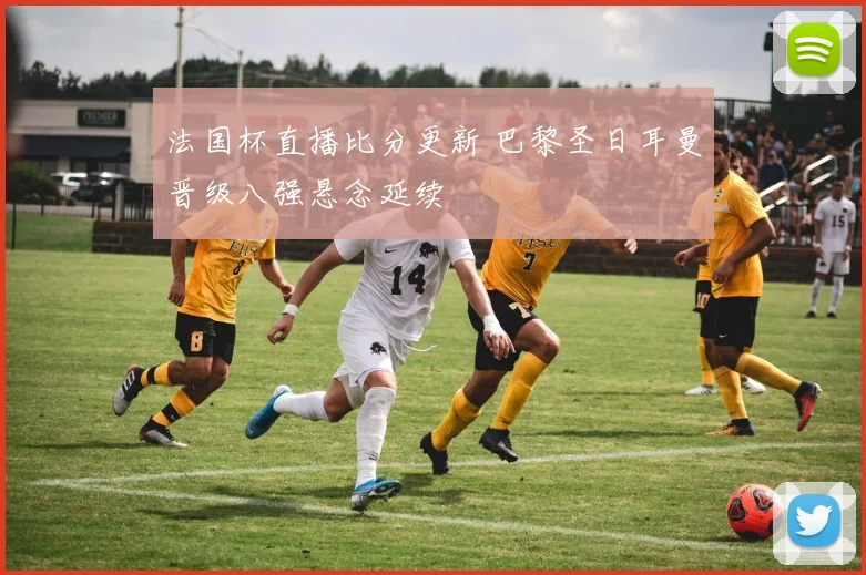 法国杯直播比分更新 巴黎圣日耳曼晋级八强悬念延续