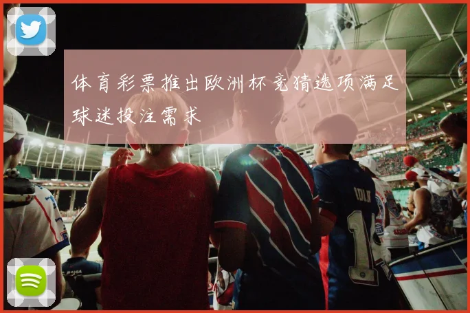 体育彩票推出欧洲杯竞猜选项满足球迷投注需求