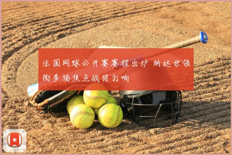 法国网球公开赛赛程出炉 纳达尔领衔多场焦点战将打响