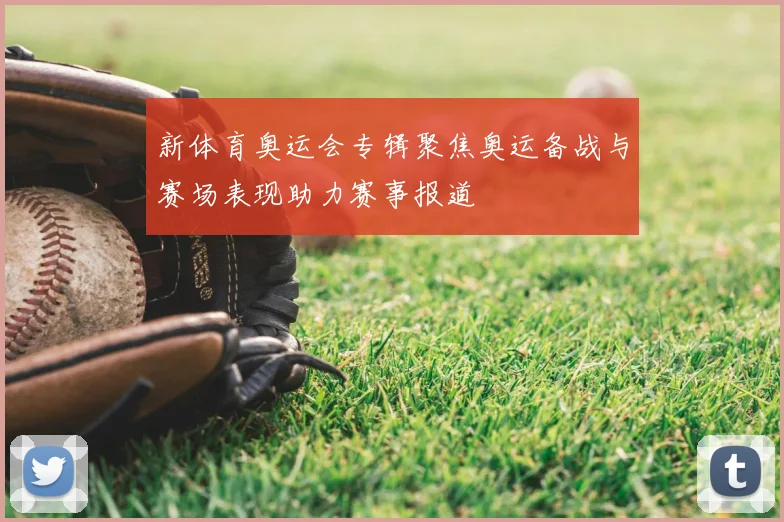 新体育奥运会专辑聚焦奥运备战与赛场表现助力赛事报道