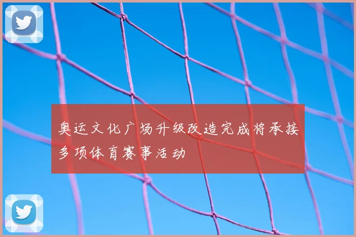 奥运文化广场升级改造完成将承接多项体育赛事活动