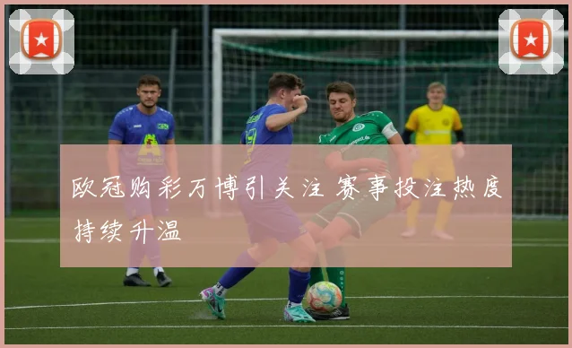 欧冠购彩万博引关注 赛事投注热度持续升温