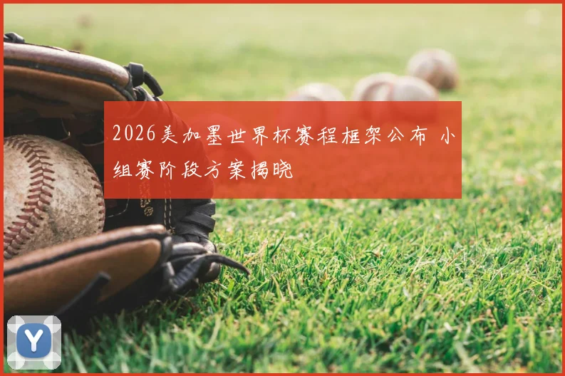 2026美加墨世界杯赛程框架公布 小组赛阶段方案揭晓