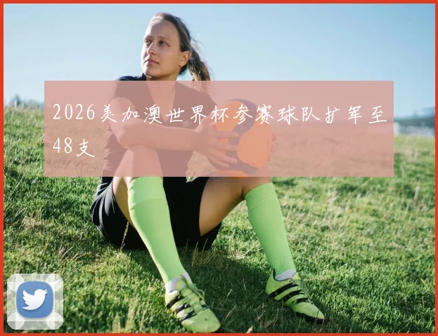 2026美加澳世界杯参赛球队扩军至48支