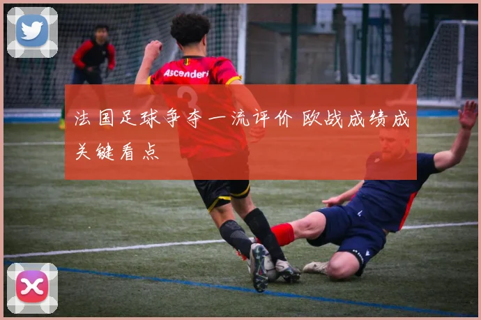 法国足球争夺一流评价 欧战成绩成关键看点