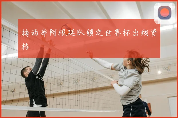 梅西率阿根廷队锁定世界杯出线资格