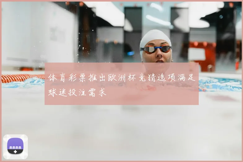 体育彩票推出欧洲杯竞猜选项满足球迷投注需求
