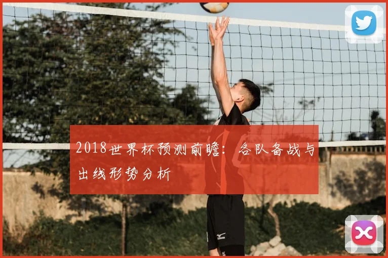 2018世界杯预测前瞻：各队备战与出线形势分析
