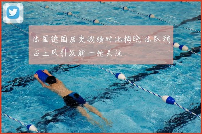 法国德国历史战绩对比揭晓 法队稍占上风引发新一轮关注