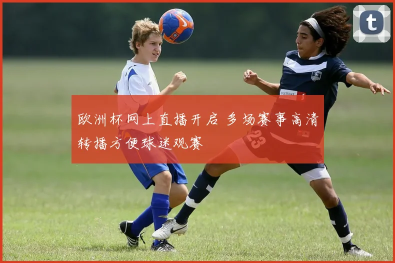 欧洲杯网上直播开启 多场赛事高清转播方便球迷观赛