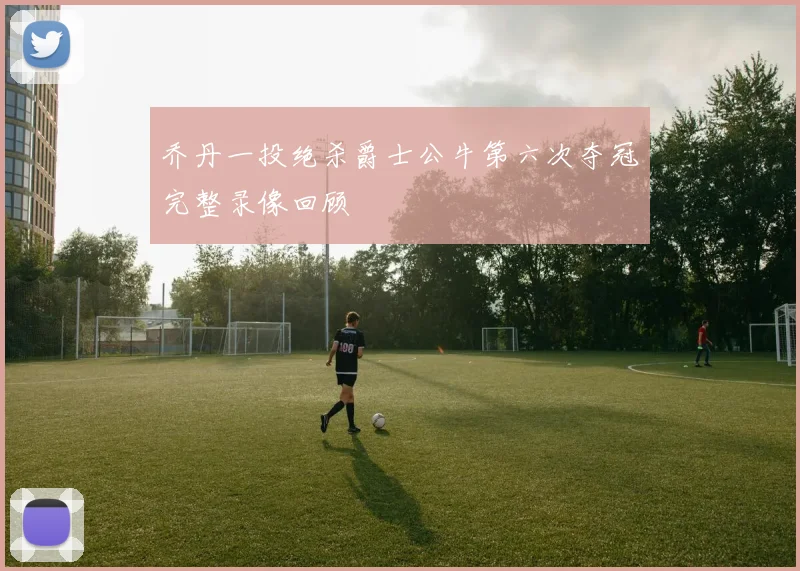 乔丹一投绝杀爵士公牛第六次夺冠完整录像回顾