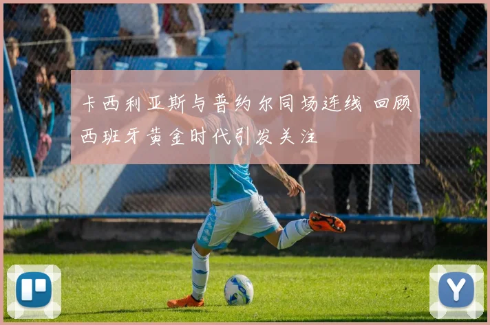 卡西利亚斯与普约尔同场连线 回顾西班牙黄金时代引发关注