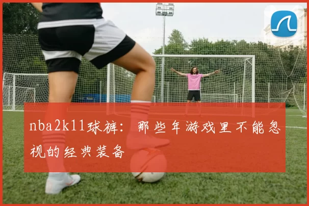 nba2k11球裤：那些年游戏里不能忽视的经典装备