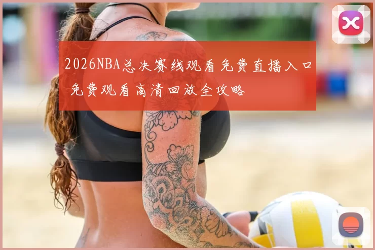 2026NBA总决赛线观看免费直播入口 免费观看高清回放全攻略