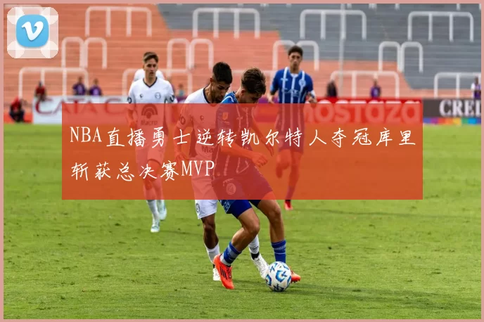 NBA直播勇士逆转凯尔特人夺冠库里斩获总决赛MVP