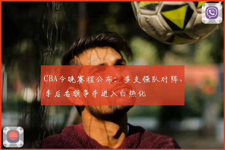 CBA今晚赛程公布：多支强队对阵，季后名额争夺进入白热化