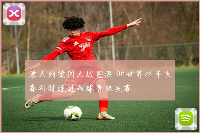 意大利德国大战重温 06世界杯半决赛补时连进两球晋级决赛