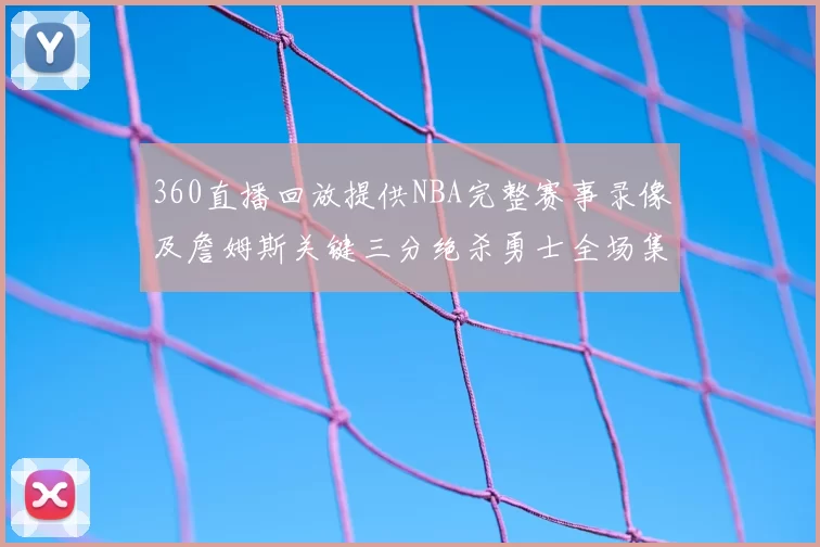 360直播回放提供NBA完整赛事录像及詹姆斯关键三分绝杀勇士全场集锦