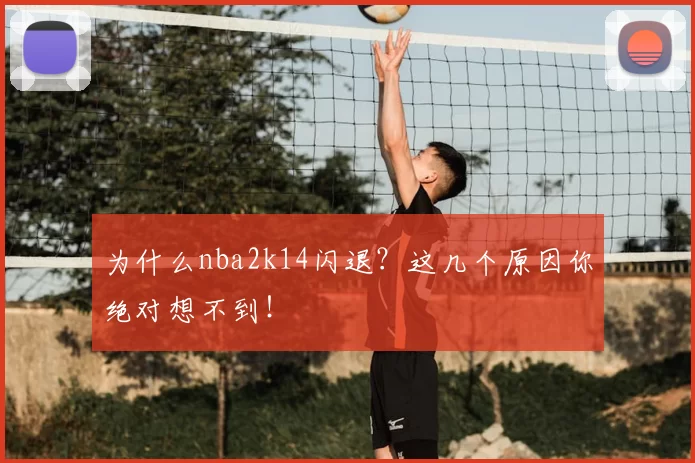 为什么nba2k14闪退?这几个原因你绝对想不到!