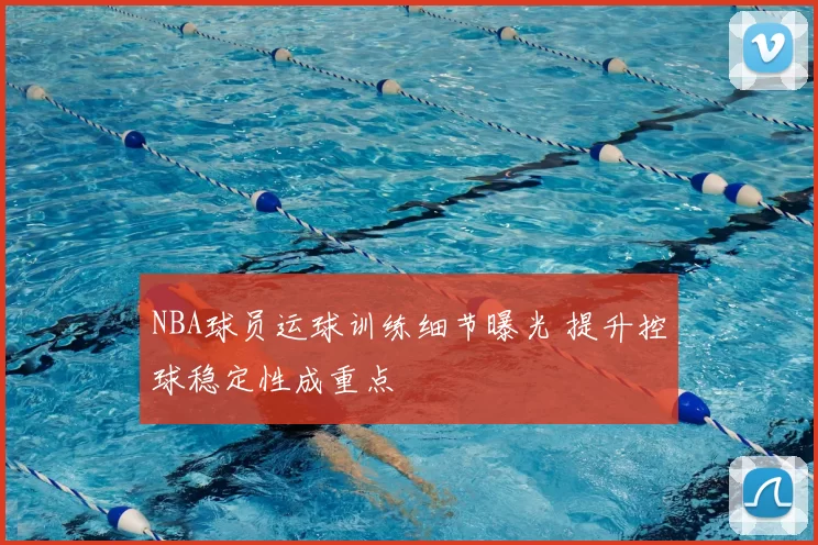 NBA球员运球训练细节曝光 提升控球稳定性成重点