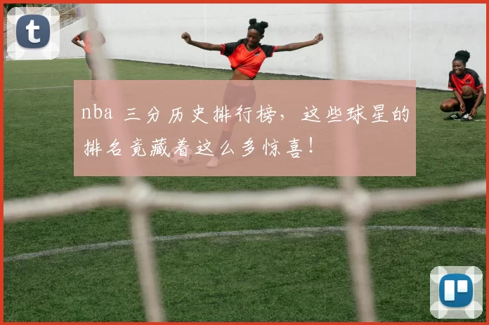 nba 三分历史排行榜，这些球星的排名竟藏着这么多惊喜！