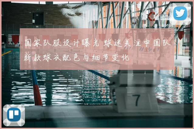 国家队服设计曝光 球迷关注中国队新款球衣配色与细节变化