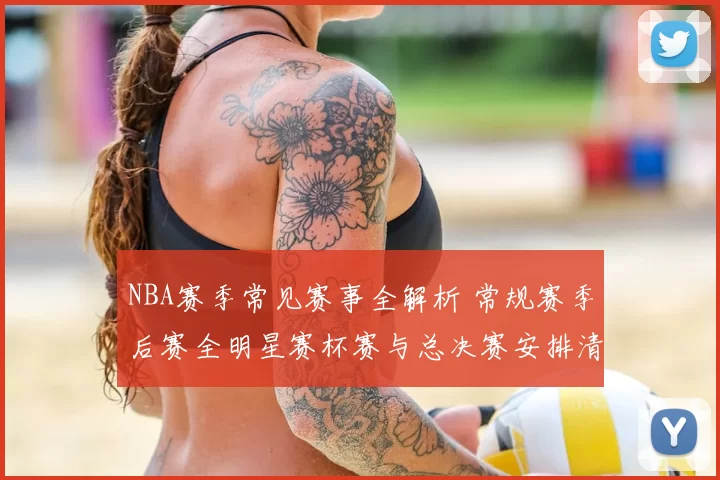 NBA赛季常见赛事全解析 常规赛季后赛全明星赛杯赛与总决赛安排清晰梳理