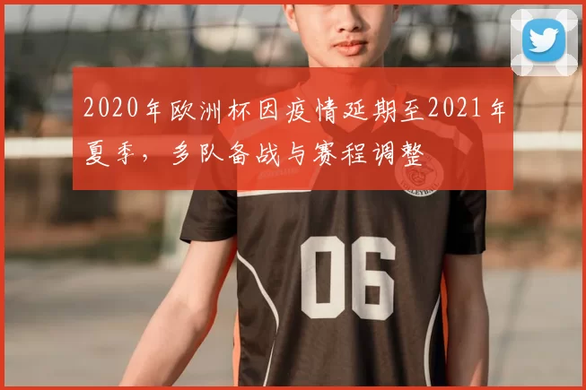 2020年欧洲杯因疫情延期至2021年夏季，多队备战与赛程调整