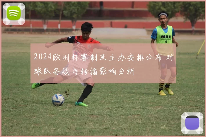 2024欧洲杯赛制及主办安排公布 对球队备战与转播影响分析