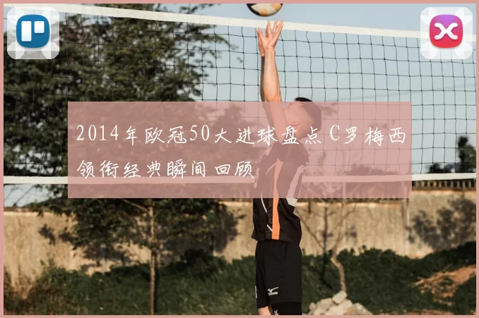 2014年欧冠50大进球盘点 C罗梅西领衔经典瞬间回顾