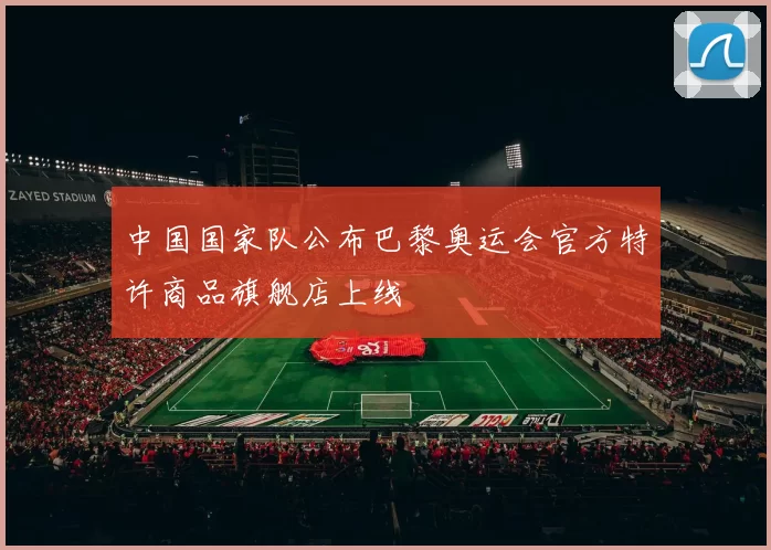 中国国家队公布巴黎奥运会官方特许商品旗舰店上线