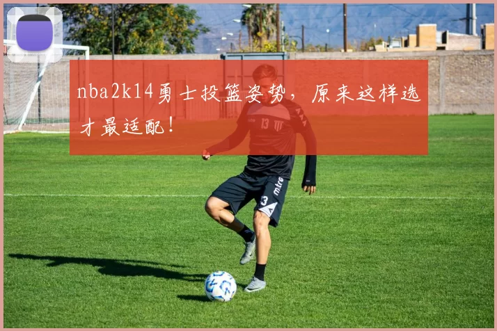 nba2k14勇士投篮姿势，原来这样选才最适配！