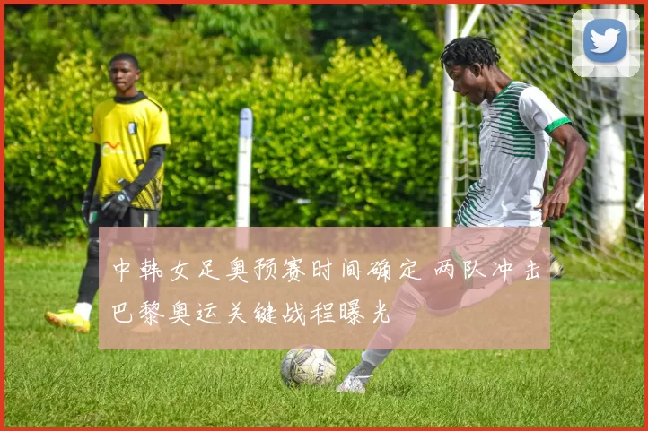 中韩女足奥预赛时间确定 两队冲击巴黎奥运关键战程曝光