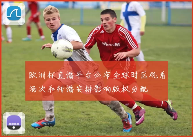 欧洲杯直播平台公布全球时区观看场次和转播安排影响版权分配