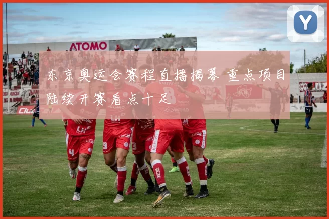 东京奥运会赛程直播揭幕 重点项目陆续开赛看点十足