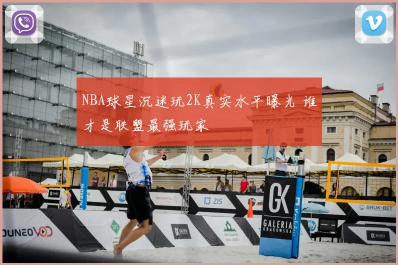 NBA球星沉迷玩2K真实水平曝光 谁才是联盟最强玩家