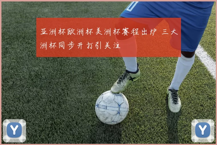 亚洲杯欧洲杯美洲杯赛程出炉 三大洲杯同步开打引关注